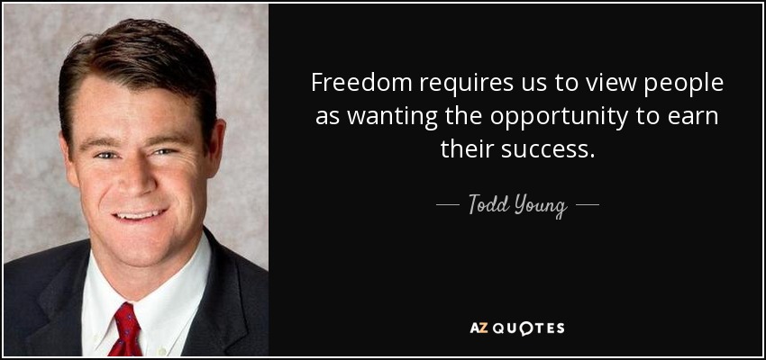 Freedom requires us to view people as wanting the opportunity to earn their success. - Todd Young