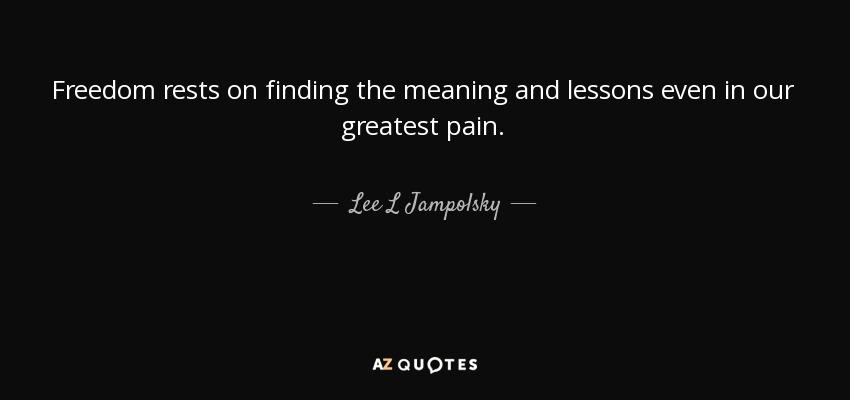 Freedom rests on finding the meaning and lessons even in our greatest pain. - Lee L Jampolsky