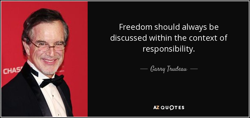 Freedom should always be discussed within the context of responsibility. - Garry Trudeau