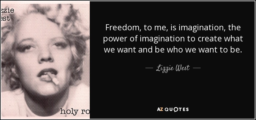 Freedom, to me, is imagination, the power of imagination to create what we want and be who we want to be. - Lizzie West