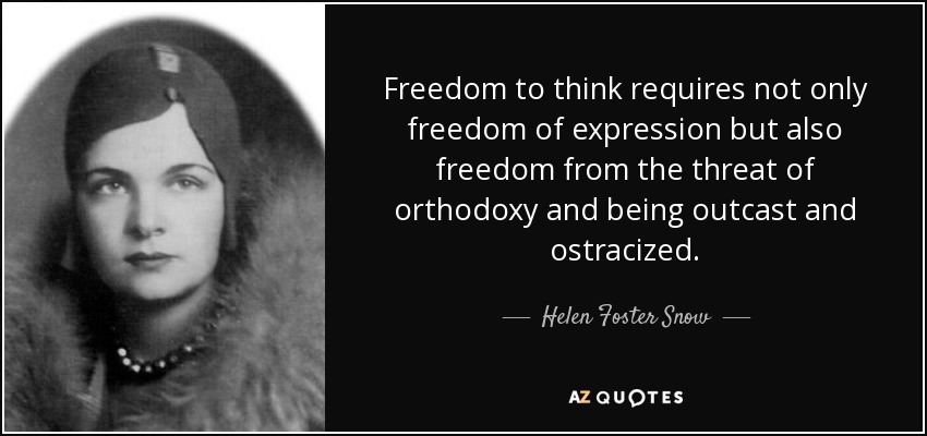 Freedom to think requires not only freedom of expression but also freedom from the threat of orthodoxy and being outcast and ostracized. - Helen Foster Snow