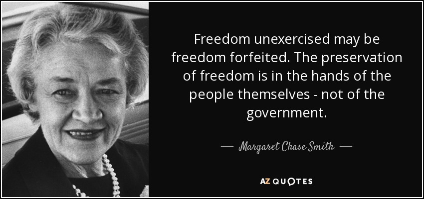 Freedom unexercised may be freedom forfeited. The preservation of freedom is in the hands of the people themselves - not of the government. - Margaret Chase Smith