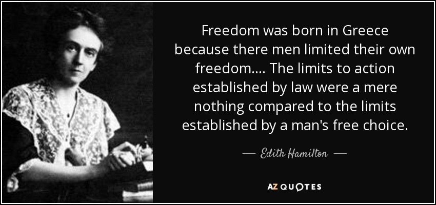 Freedom was born in Greece because there men limited their own freedom. ... The limits to action established by law were a mere nothing compared to the limits established by a man's free choice. - Edith Hamilton