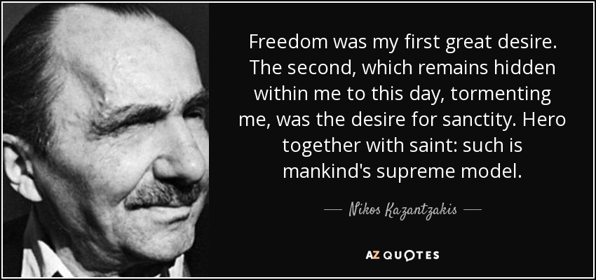 Freedom was my first great desire. The second, which remains hidden within me to this day, tormenting me, was the desire for sanctity. Hero together with saint: such is mankind's supreme model. - Nikos Kazantzakis