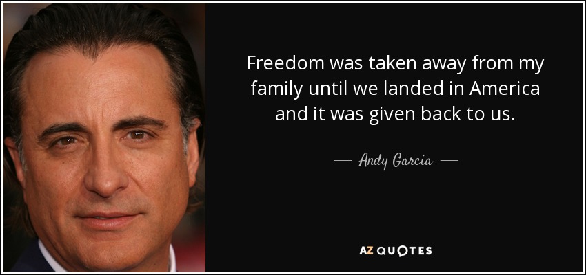 Freedom was taken away from my family until we landed in America and it was given back to us. - Andy Garcia