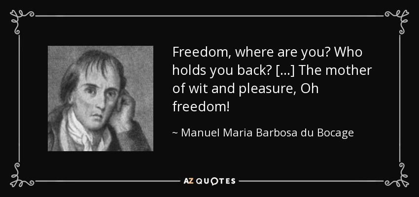 Freedom, where are you? Who holds you back? [...] The mother of wit and pleasure, Oh freedom! - Manuel Maria Barbosa du Bocage