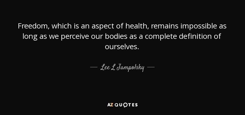 Freedom, which is an aspect of health, remains impossible as long as we perceive our bodies as a complete definition of ourselves. - Lee L Jampolsky