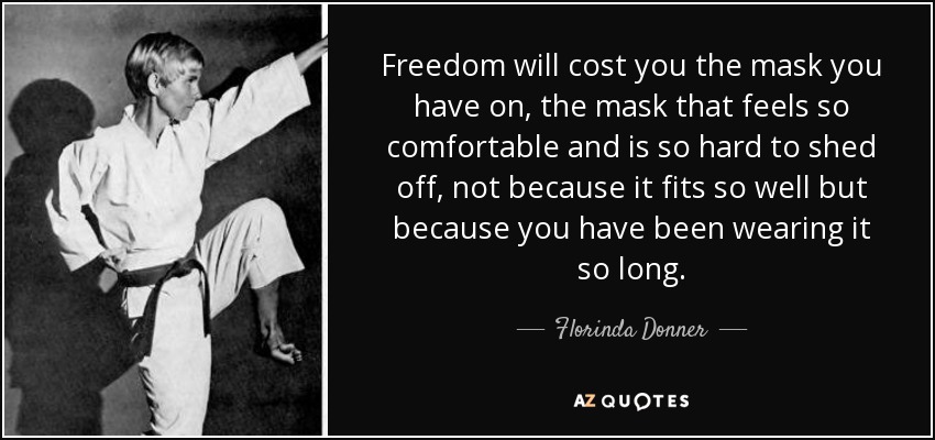 Freedom will cost you the mask you have on, the mask that feels so comfortable and is so hard to shed off, not because it fits so well but because you have been wearing it so long. - Florinda Donner