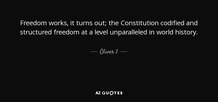 Freedom works, it turns out; the Constitution codified and structured freedom at a level unparalleled in world history. - Oliver $