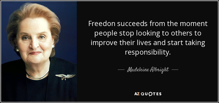 Freedon succeeds from the moment people stop looking to others to improve their lives and start taking responsibility. - Madeleine Albright