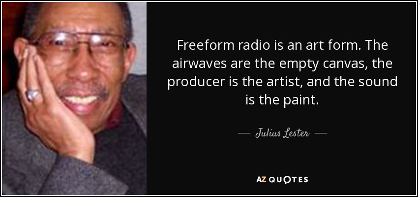 Freeform radio is an art form. The airwaves are the empty canvas, the producer is the artist, and the sound is the paint. - Julius Lester