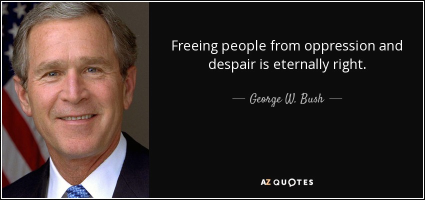 Freeing people from oppression and despair is eternally right. - George W. Bush