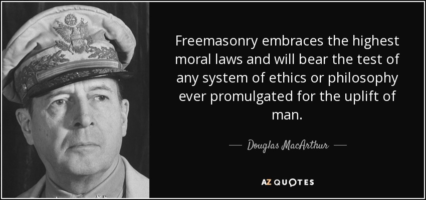 Freemasonry embraces the highest moral laws and will bear the test of any system of ethics or philosophy ever promulgated for the uplift of man. - Douglas MacArthur