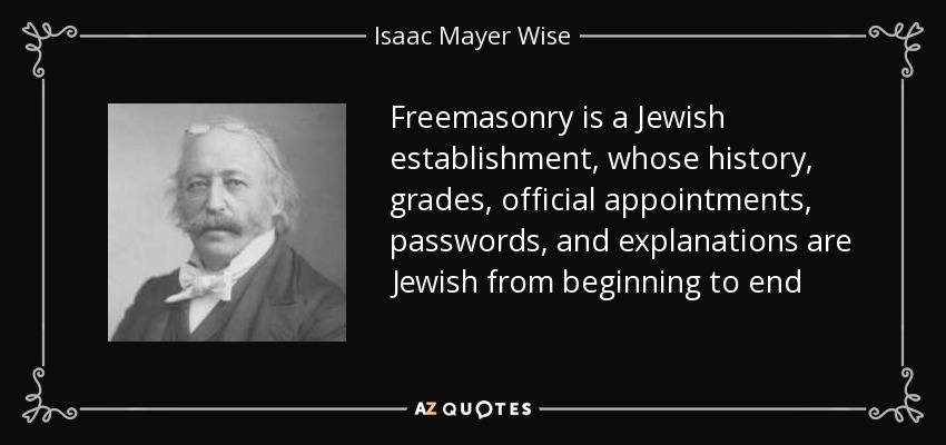 Freemasonry is a Jewish establishment, whose history, grades, official appointments, passwords, and explanations are Jewish from beginning to end - Isaac Mayer Wise
