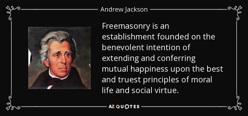 Freemasonry is an establishment founded on the benevolent intention of extending and conferring mutual happiness upon the best and truest principles of moral life and social virtue. - Andrew Jackson