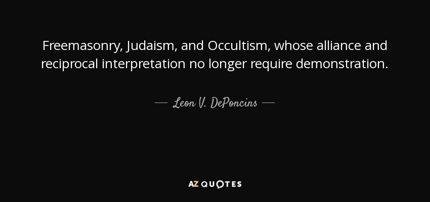 Freemasonry, Judaism, and Occultism, whose alliance and reciprocal interpretation no longer require demonstration. - Leon V. DePoncins