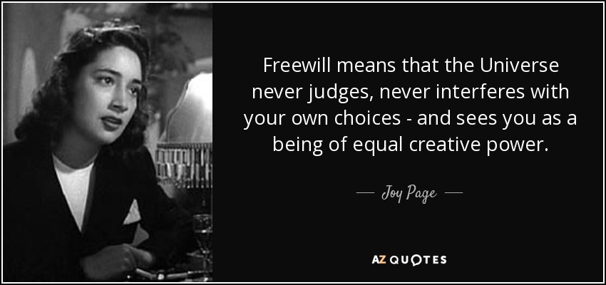 Freewill means that the Universe never judges, never interferes with your own choices - and sees you as a being of equal creative power. - Joy Page