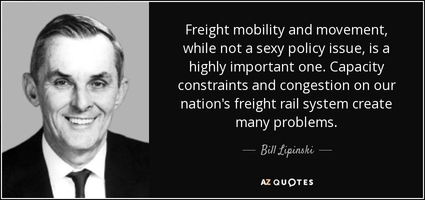 Freight mobility and movement, while not a sexy policy issue, is a highly important one. Capacity constraints and congestion on our nation's freight rail system create many problems. - Bill Lipinski