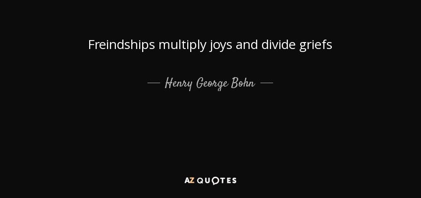 Freindships multiply joys and divide griefs - Henry George Bohn