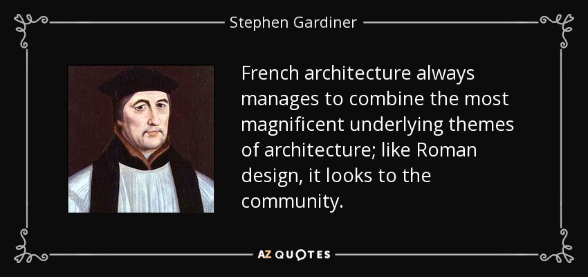 French architecture always manages to combine the most magnificent underlying themes of architecture; like Roman design, it looks to the community. - Stephen Gardiner