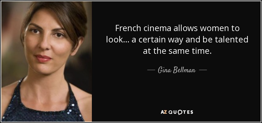 French cinema allows women to look... a certain way and be talented at the same time. - Gina Bellman