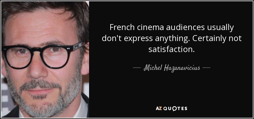 French cinema audiences usually don't express anything. Certainly not satisfaction. - Michel Hazanavicius