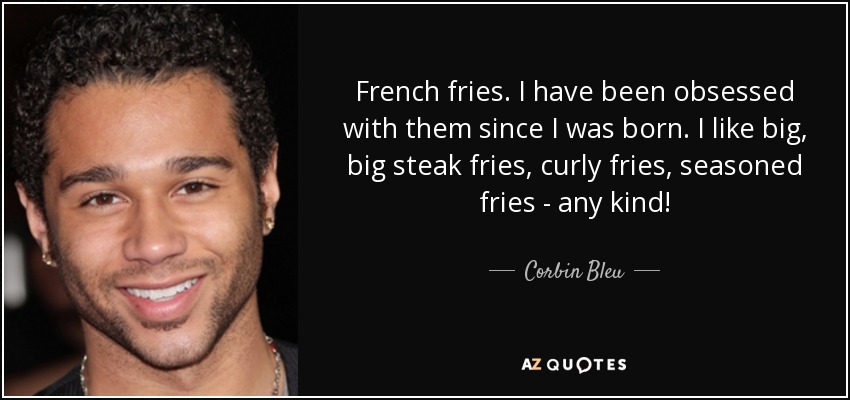 French fries. I have been obsessed with them since I was born. I like big, big steak fries, curly fries, seasoned fries - any kind! - Corbin Bleu