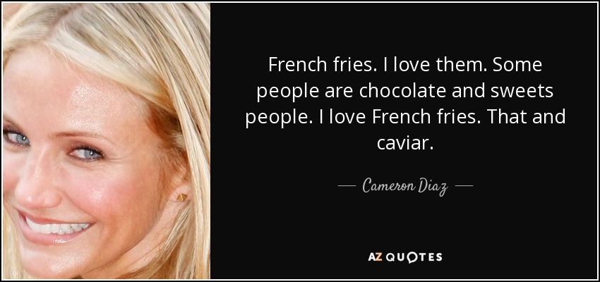 French fries. I love them. Some people are chocolate and sweets people. I love French fries. That and caviar. - Cameron Diaz