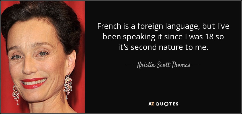 French is a foreign language, but I've been speaking it since I was 18 so it's second nature to me. - Kristin Scott Thomas