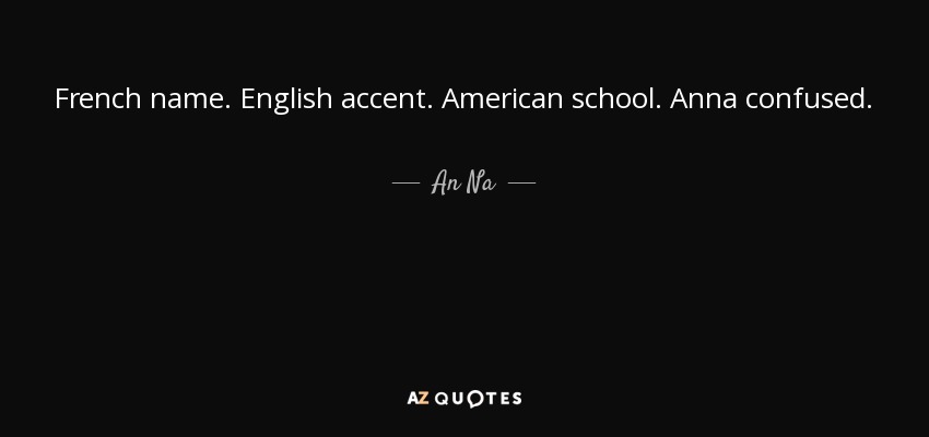 French name. English accent. American school. Anna confused. - An Na