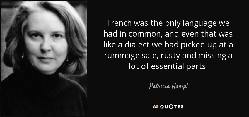 French was the only language we had in common, and even that was like a dialect we had picked up at a rummage sale, rusty and missing a lot of essential parts. - Patricia Hampl