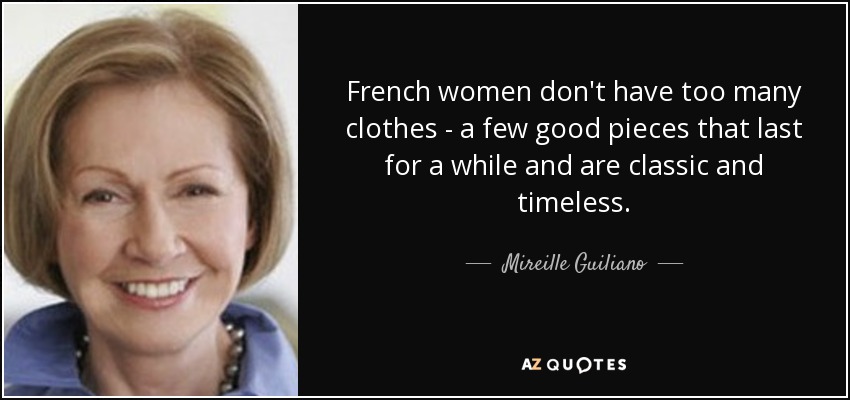 French women don't have too many clothes - a few good pieces that last for a while and are classic and timeless. - Mireille Guiliano