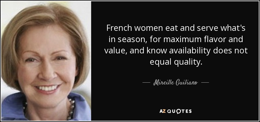 French women eat and serve what's in season, for maximum flavor and value, and know availability does not equal quality. - Mireille Guiliano