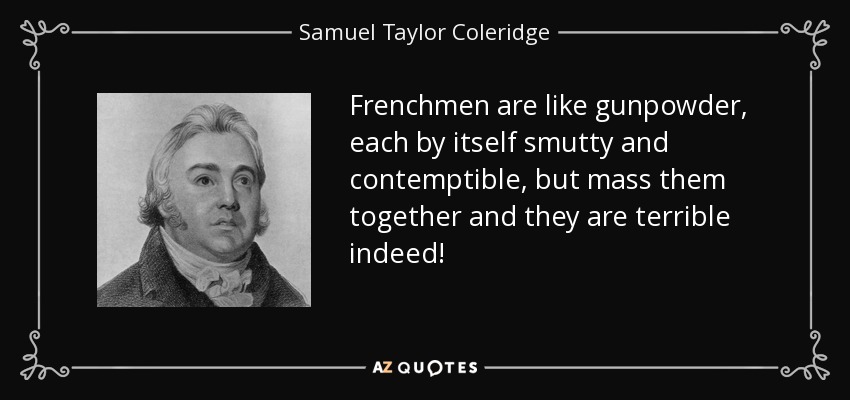 Frenchmen are like gunpowder, each by itself smutty and contemptible, but mass them together and they are terrible indeed! - Samuel Taylor Coleridge