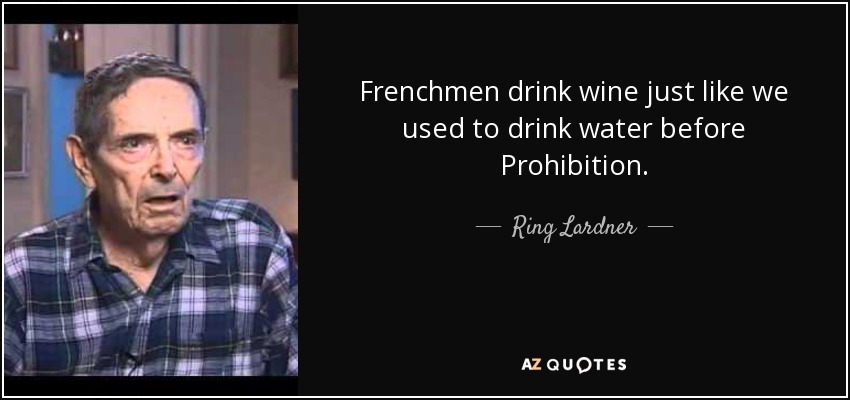 Frenchmen drink wine just like we used to drink water before Prohibition. - Ring Lardner, Jr.