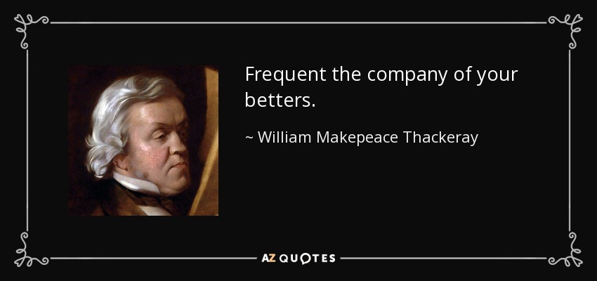 Frequent the company of your betters. - William Makepeace Thackeray
