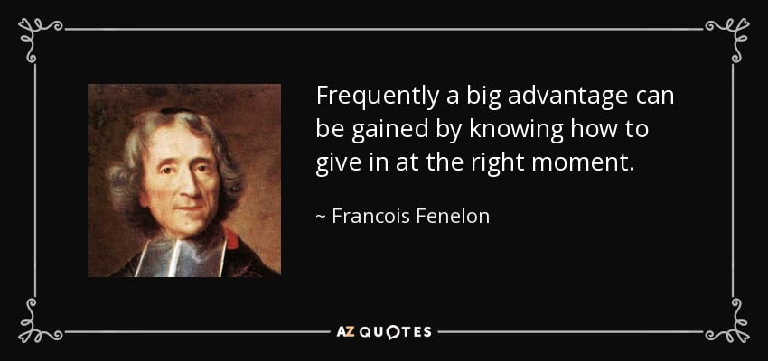 Frequently a big advantage can be gained by knowing how to give in at the right moment. - Francois Fenelon