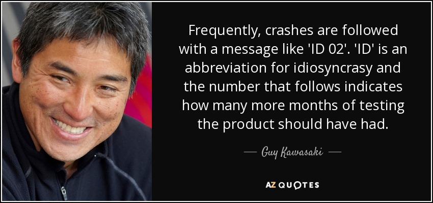 Frequently, crashes are followed with a message like 'ID 02'. 'ID' is an abbreviation for idiosyncrasy and the number that follows indicates how many more months of testing the product should have had. - Guy Kawasaki
