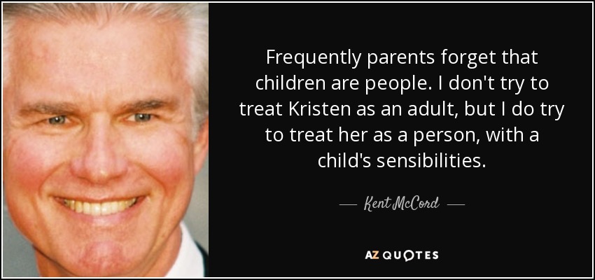 Frequently parents forget that children are people. I don't try to treat Kristen as an adult, but I do try to treat her as a person, with a child's sensibilities. - Kent McCord