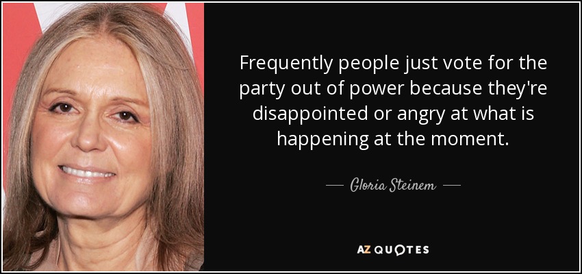 Frequently people just vote for the party out of power because they're disappointed or angry at what is happening at the moment. - Gloria Steinem
