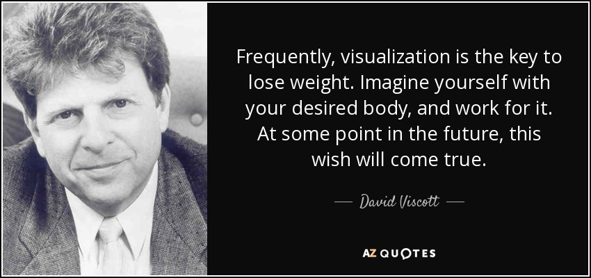 Frequently, visualization is the key to lose weight. Imagine yourself with your desired body, and work for it. At some point in the future, this wish will come true. - David Viscott
