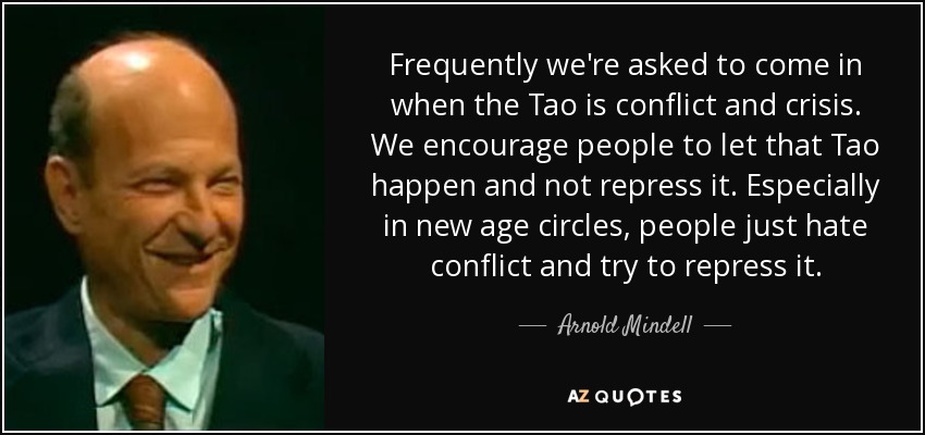 Frequently we're asked to come in when the Tao is conflict and crisis. We encourage people to let that Tao happen and not repress it. Especially in new age circles, people just hate conflict and try to repress it. - Arnold Mindell