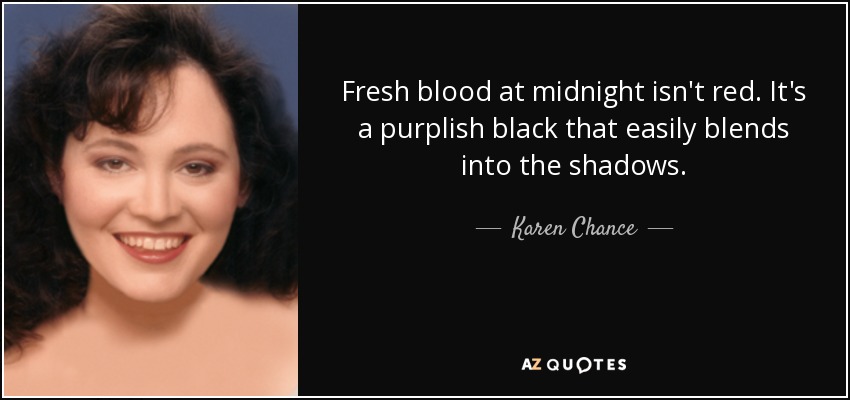 Fresh blood at midnight isn't red. It's a purplish black that easily blends into the shadows. - Karen Chance