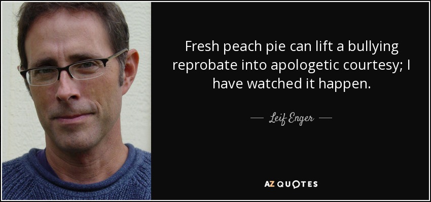 Fresh peach pie can lift a bullying reprobate into apologetic courtesy; I have watched it happen. - Leif Enger