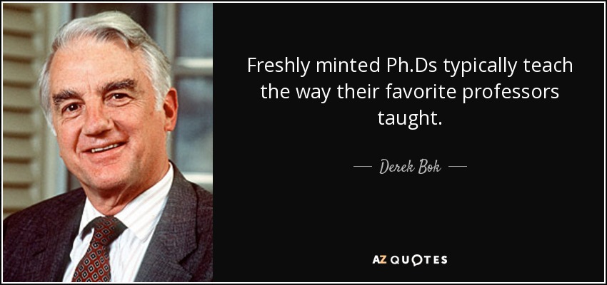 Freshly minted Ph.Ds typically teach the way their favorite professors taught. - Derek Bok