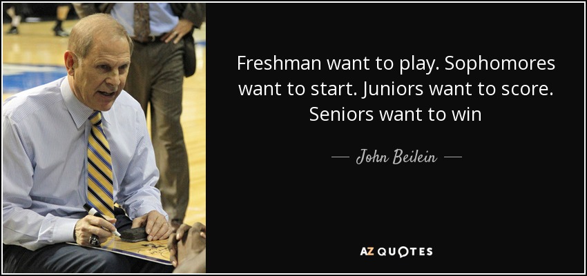 Freshman want to play. Sophomores want to start. Juniors want to score. Seniors want to win - John Beilein