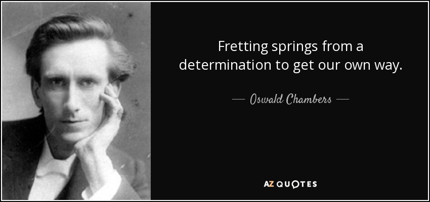 Fretting springs from a determination to get our own way. - Oswald Chambers