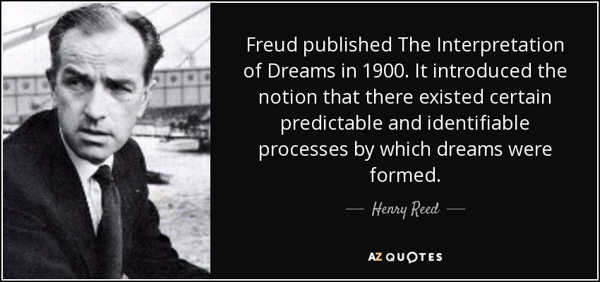 Freud published The Interpretation of Dreams in 1900. It introduced the notion that there existed certain predictable and identifiable processes by which dreams were formed. - Henry Reed