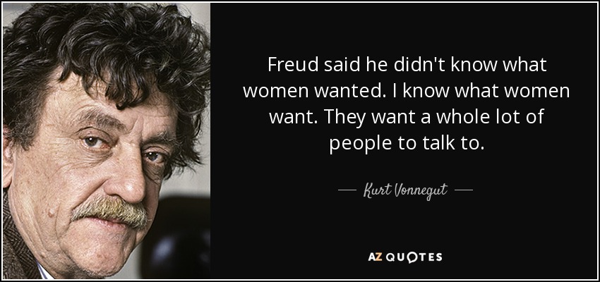 Freud said he didn't know what women wanted. I know what women want. They want a whole lot of people to talk to. - Kurt Vonnegut