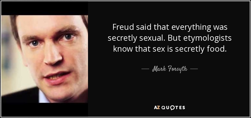 Freud said that everything was secretly sexual. But etymologists know that sex is secretly food. - Mark Forsyth